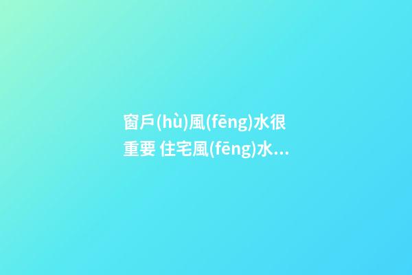窗戶(hù)風(fēng)水很重要 住宅風(fēng)水布局之窗戶(hù)風(fēng)水布局